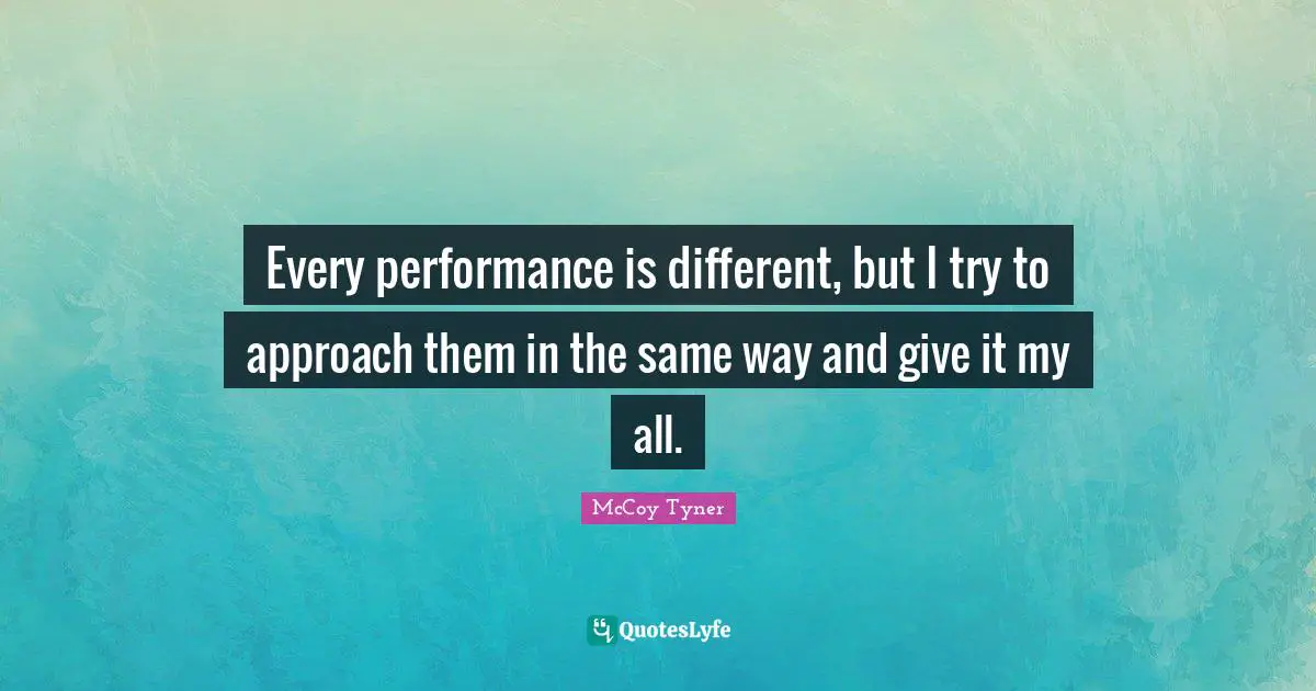 Every performance is different, but I try to approach them in the same way and give it my all.