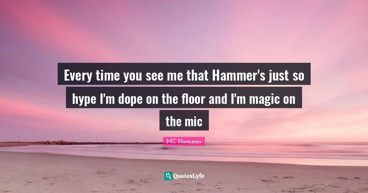 Hype Quotes: "Every time you see me that Hammer's just so hype I'm dope on the floor and I'm magic on the mic"