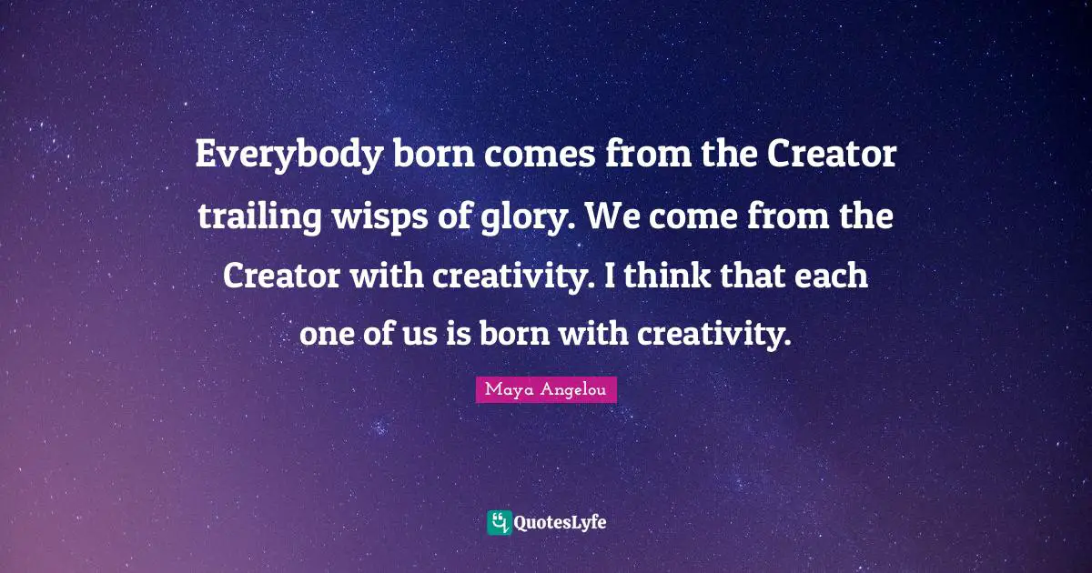 Everybody born comes from the Creator trailing wisps of glory. We come from the Creator with creativity. I think that each one of us is born with creativity.