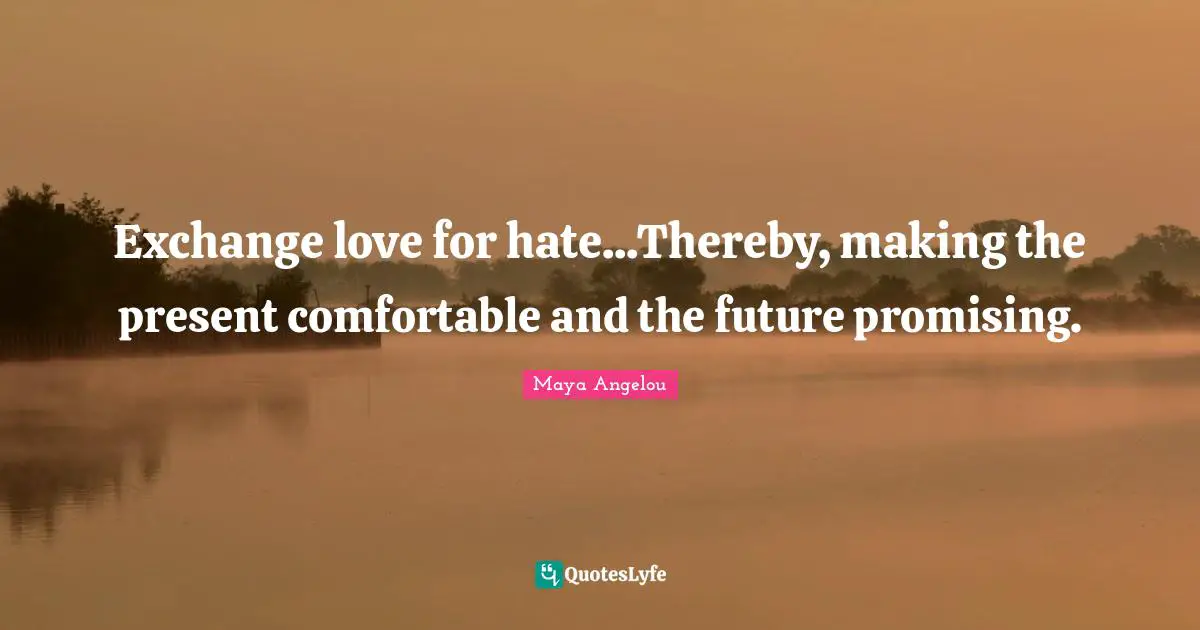 Exchange love for hate...Thereby, making the present comfortable and the future promising.