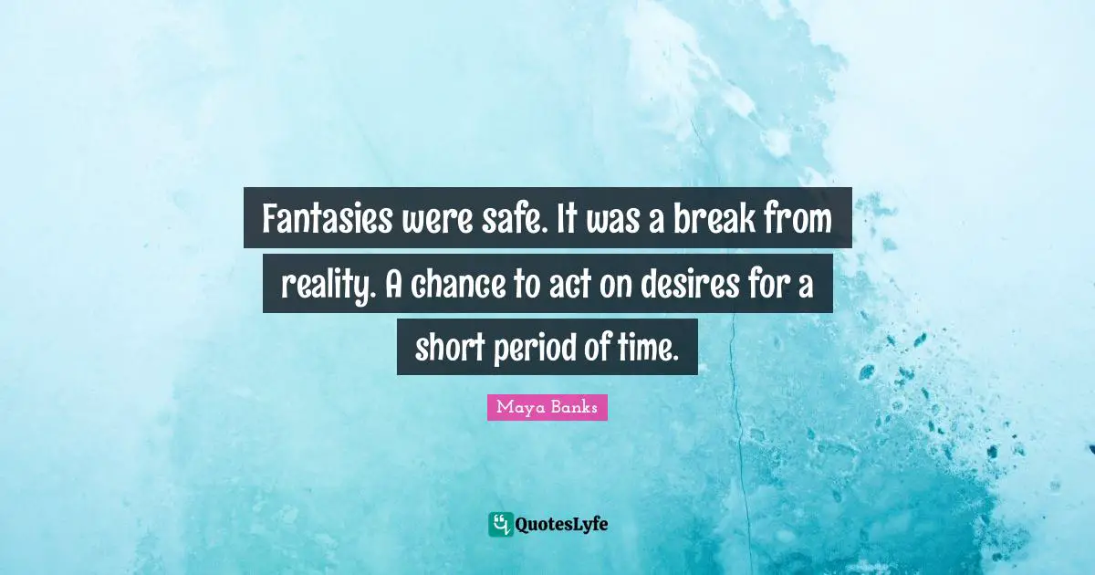 Fantasies were safe. It was a break from reality. A chance to act on desires for a short period of time.