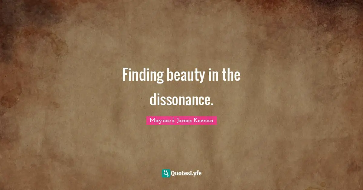 Maynard James Keenan Quotes: "Finding beauty in the dissonance."