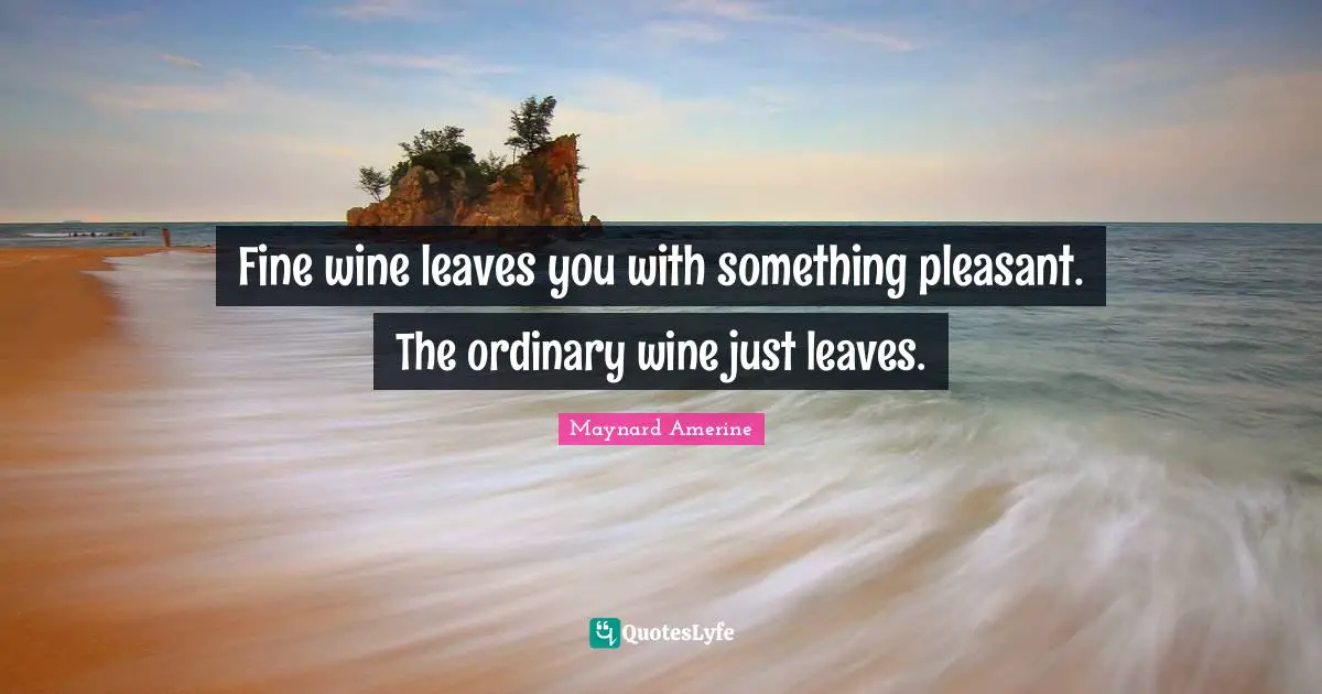 Fine wine leaves you with something pleasant. The ordinary wine just leaves.
