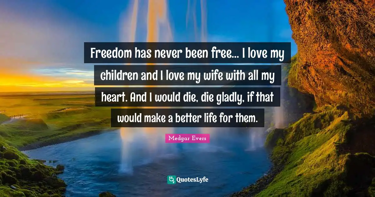 Better Quotes: "Freedom has never been free... I love my children and I love my wife with all my heart. And I would die, die gladly, if that would make a better life for them."
