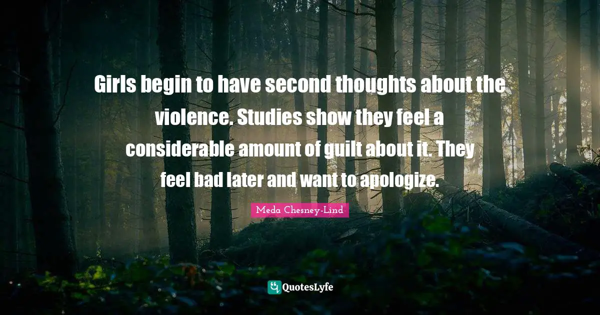 Girls begin to have second thoughts about the violence. Studies show they feel a considerable amount of guilt about it. They feel bad later and want to apologize.