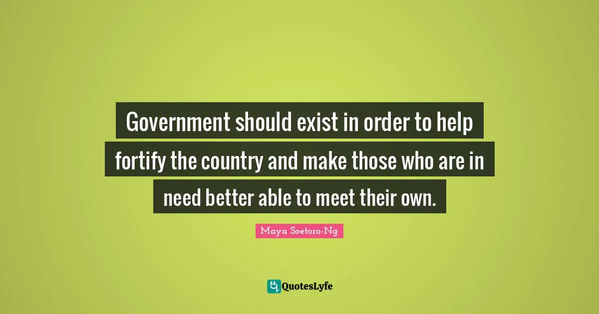 Government should exist in order to help fortify the country and make those who are in need better able to meet their own.