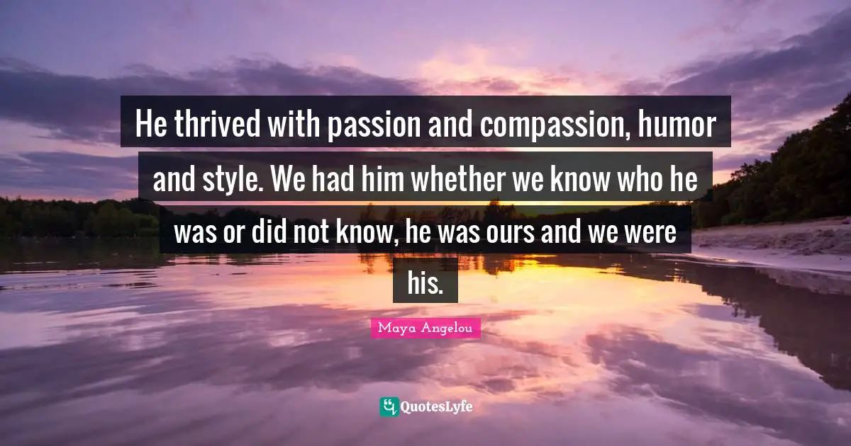 He thrived with passion and compassion, humor and style. We had him whether we know who he was or did not know, he was ours and we were his.