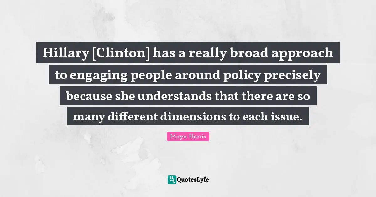 Hillary [Clinton] has a really broad approach to engaging people around policy precisely because she understands that there are so many different dimensions to each issue.