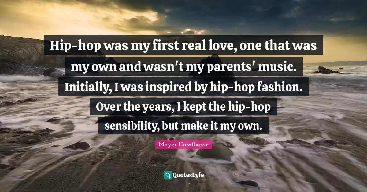 Hip-hop was my first real love, one that was my own and wasn't my parents' music. Initially, I was inspired by hip-hop fashion. Over the years, I kept the hip-hop sensibility, but make it my own.