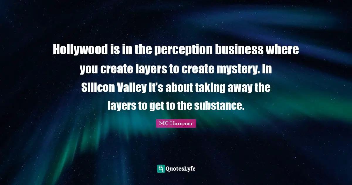 Hollywood is in the perception business where you create layers to create mystery. In Silicon Valley it's about taking away the layers to get to the substance.