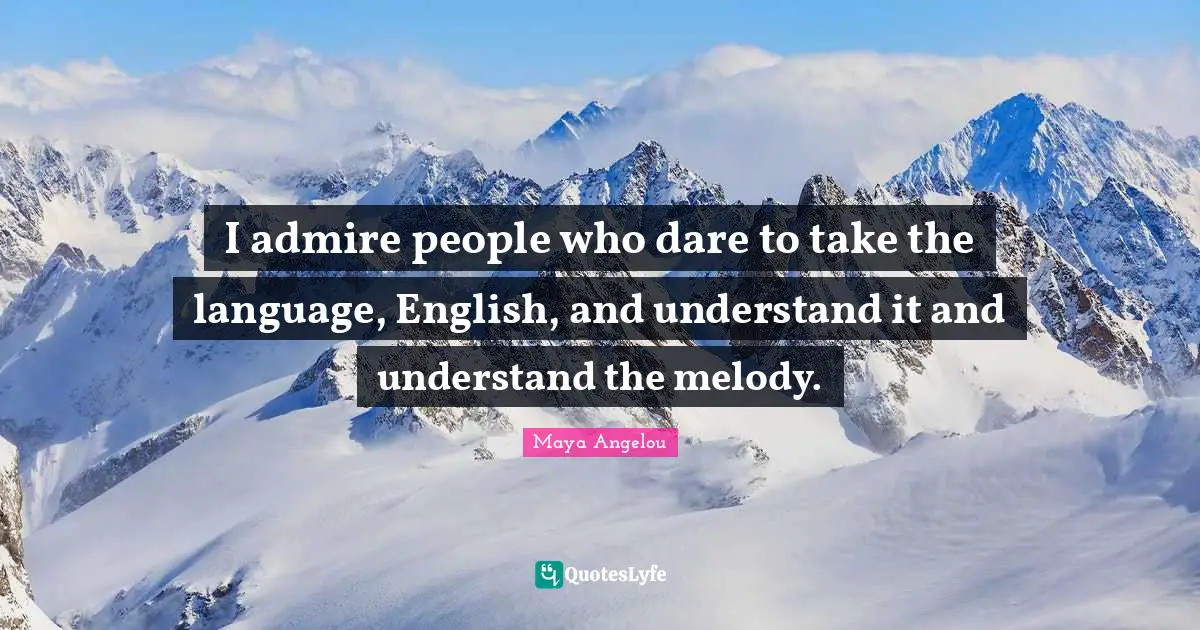 I admire people who dare to take the language, English, and understand it and understand the melody.
