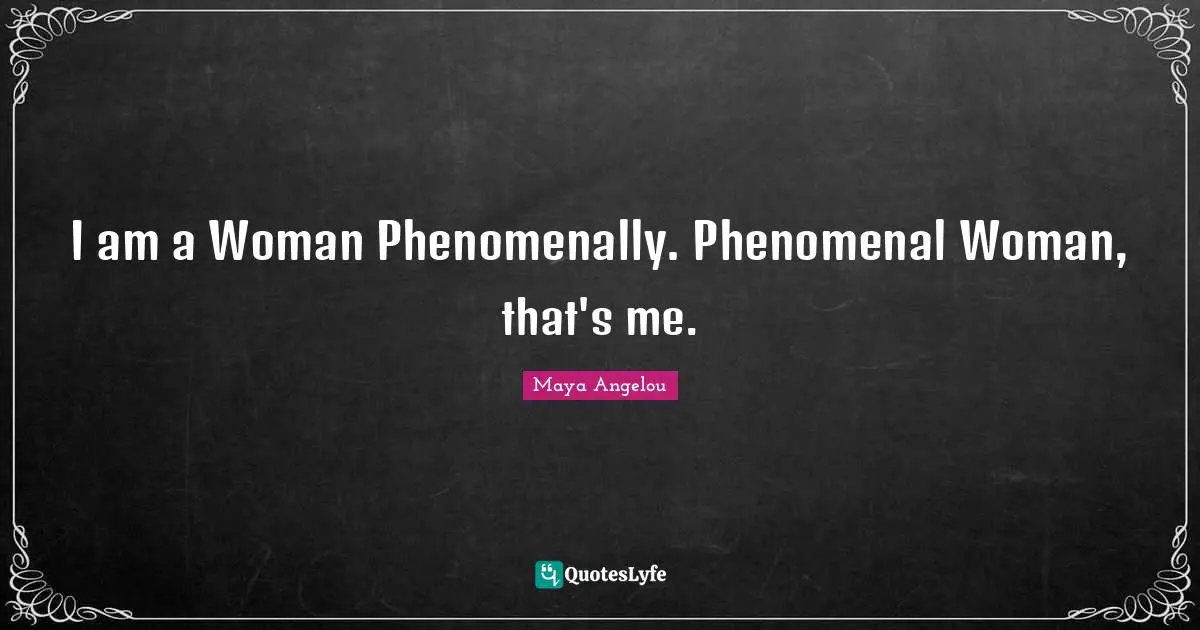 I am a Woman Phenomenally. Phenomenal Woman, that's me.