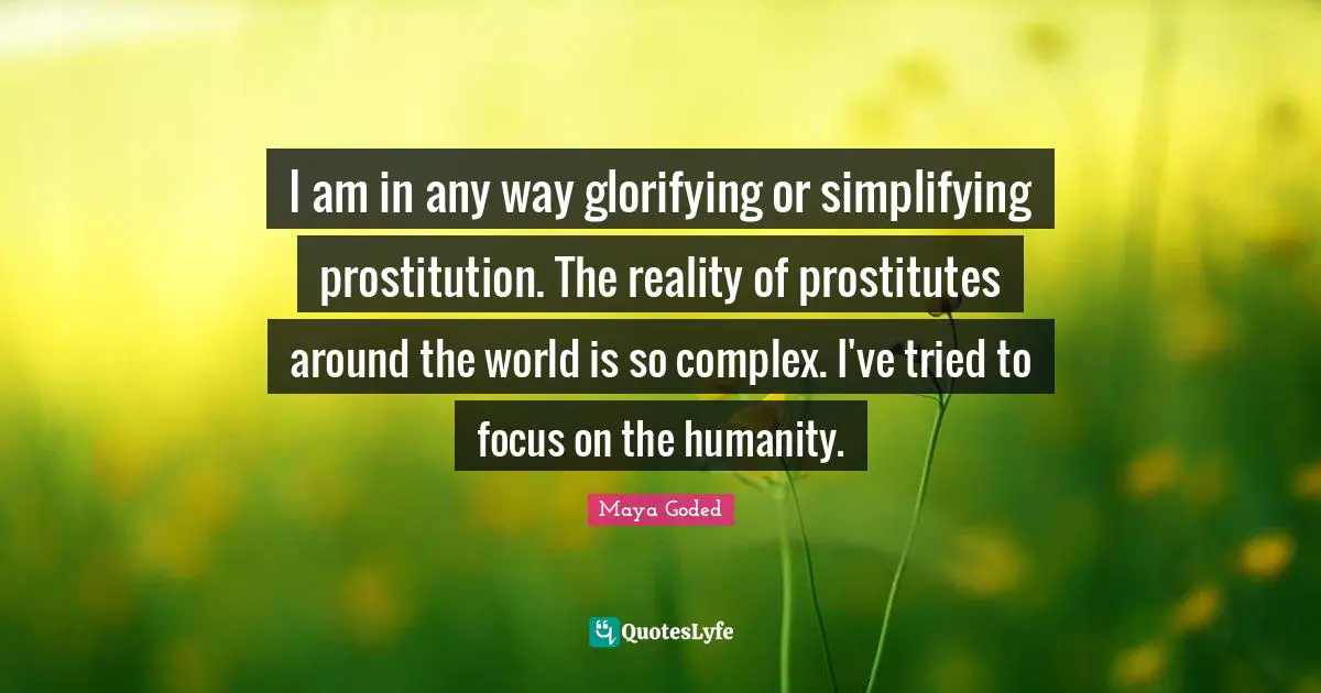 I am in any way glorifying or simplifying prostitution. The reality of prostitutes around the world is so complex. I've tried to focus on the humanity.