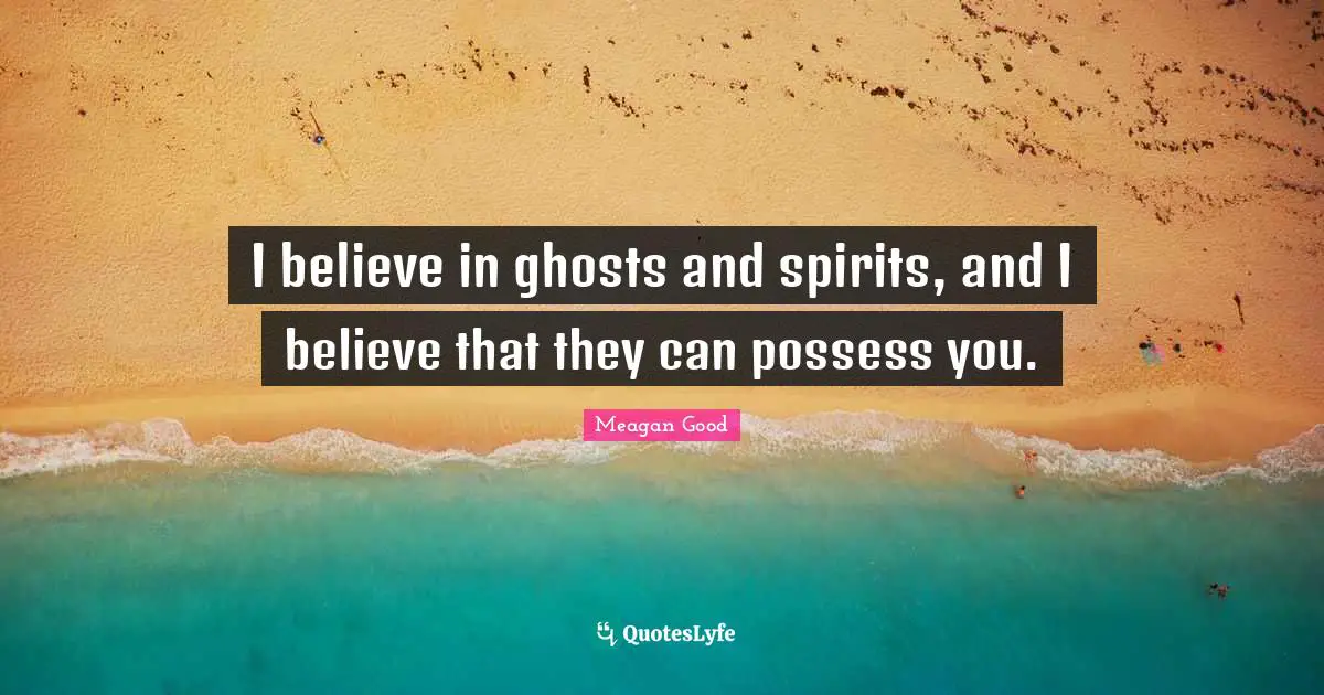 I believe in ghosts and spirits, and I believe that they can possess you.