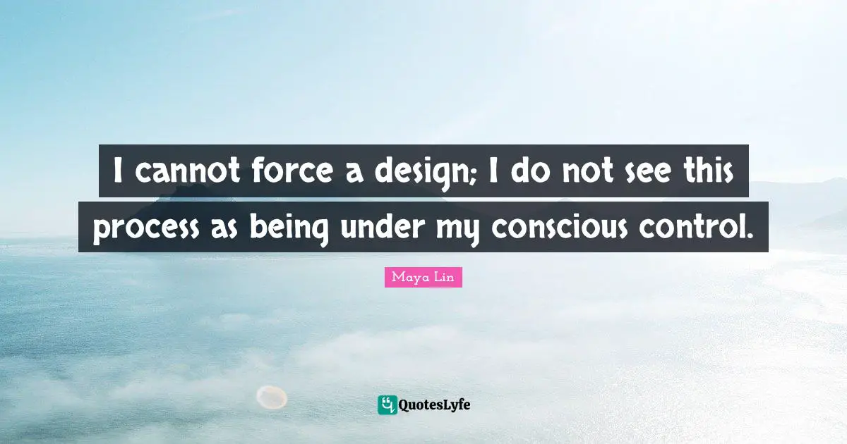 I cannot force a design; I do not see this process as being under my conscious control.