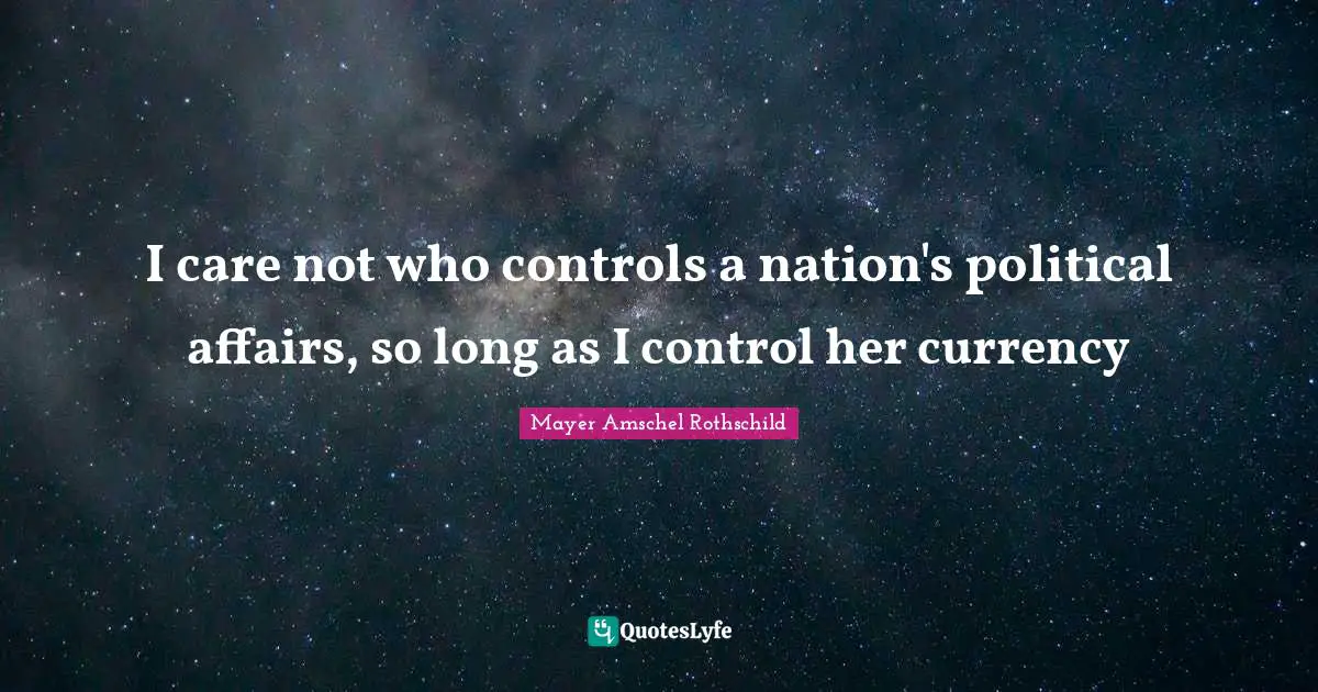 Currency Quotes: "I care not who controls a nation's political affairs, so long as I control her currency"