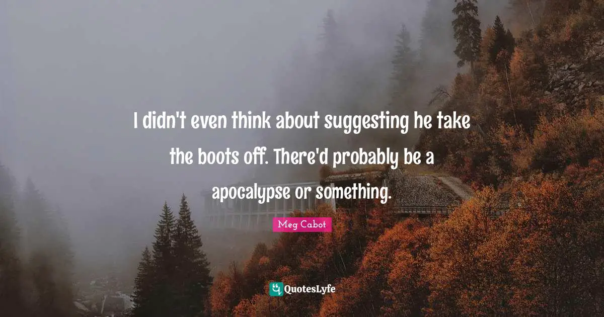 I didn't even think about suggesting he take the boots off. There'd probably be a apocalypse or something.