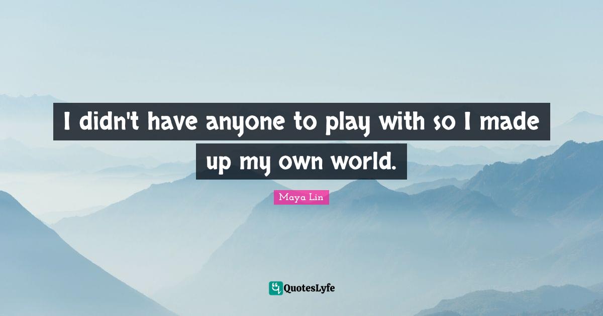 Maya Lin Quotes: I didn't have anyone to play with so I made up my own world.