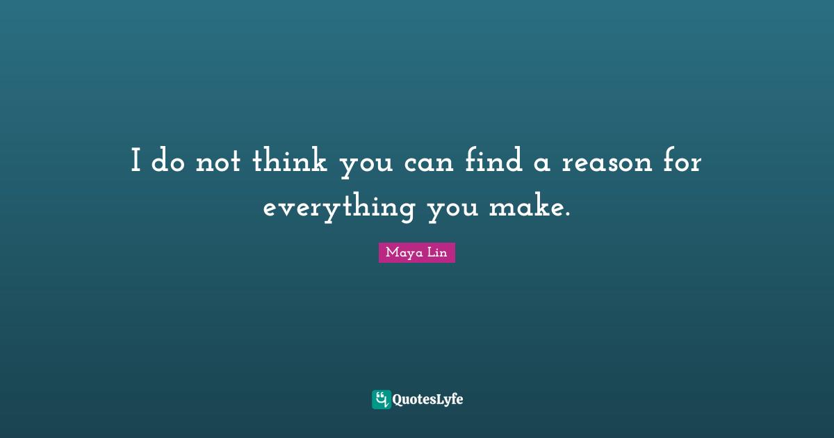 I do not think you can find a reason for everything you make.