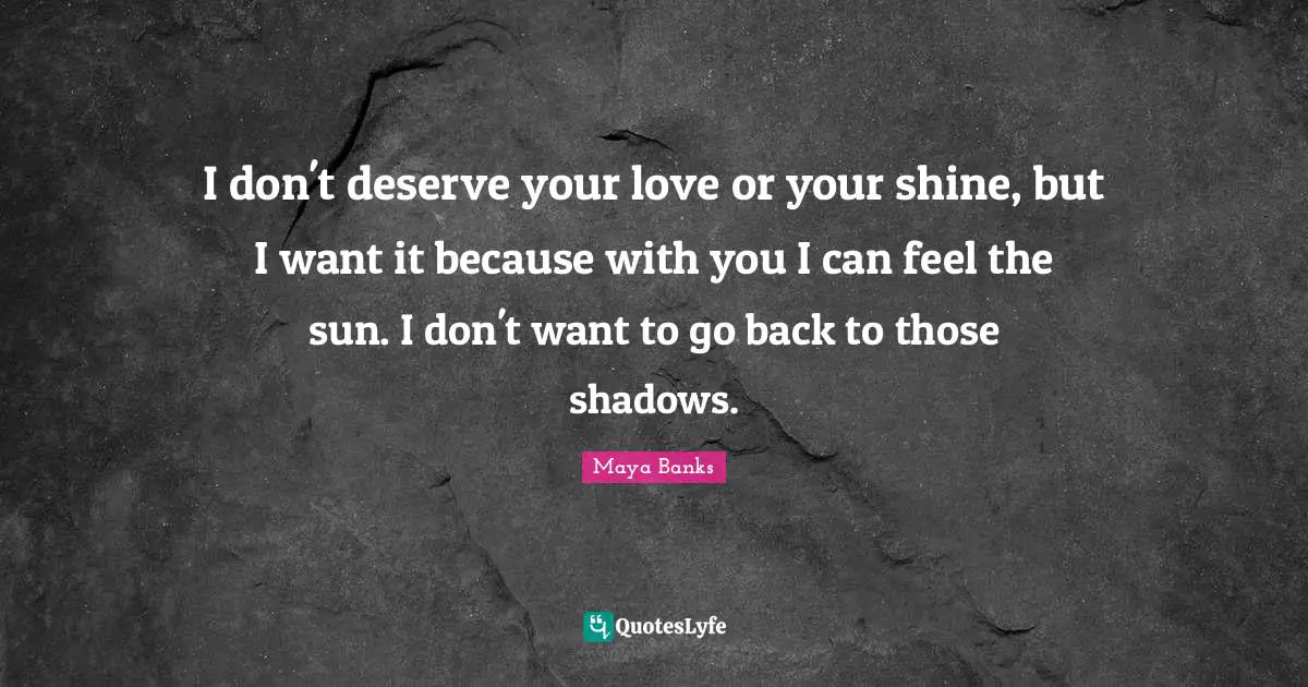 I don't deserve your love or your shine, but I want it because with you I can feel the sun. I don't want to go back to those shadows.