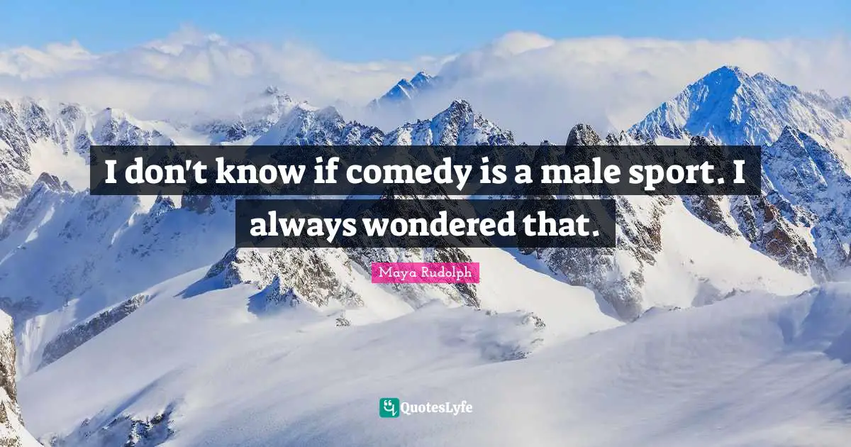 I don't know if comedy is a male sport. I always wondered that.