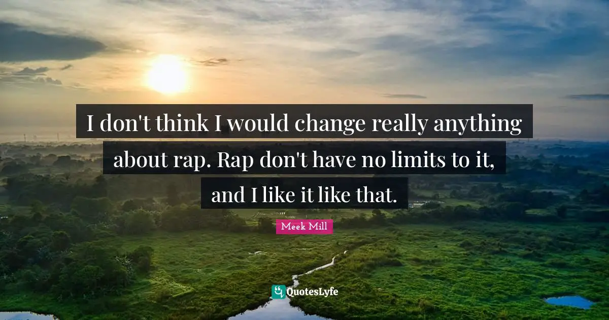 Meek Mill Quotes: I don't think I would change really anything about rap. Rap don't have no limits to it, and I like it like that.