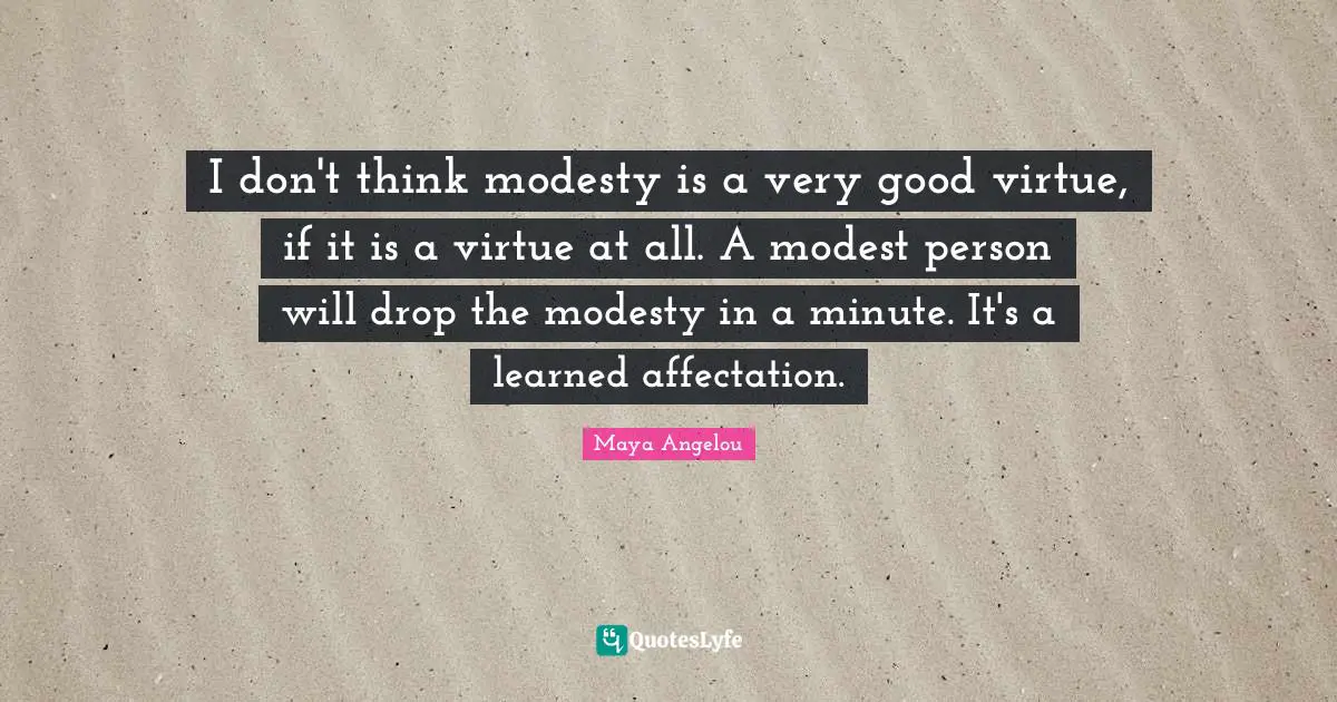 I don't think modesty is a very good virtue, if it is a virtue at all. A modest person will drop the modesty in a minute. It's a learned affectation.
