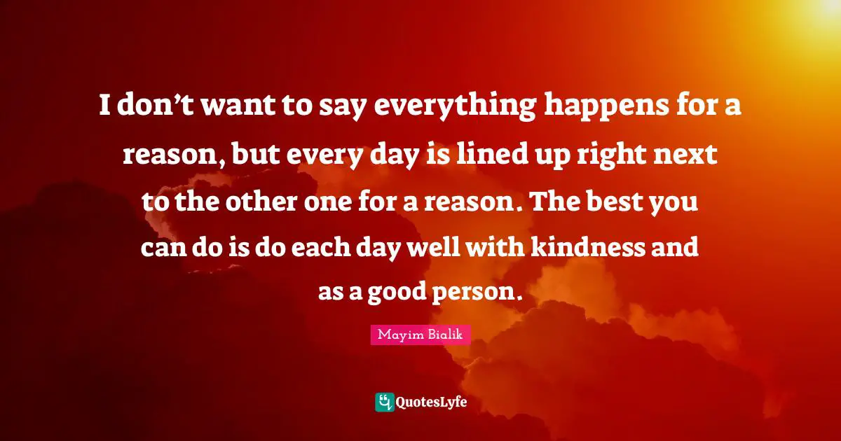 Be A Good Person Quotes: "I don’t want to say everything happens for a reason, but every day is lined up right next to the other one for a reason. The best you can do is do each day well with kindness and as a good person."