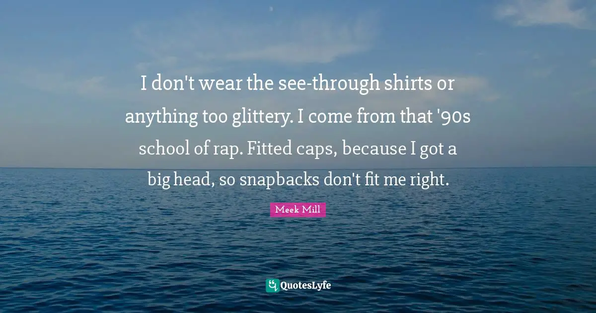 Meek Mill Quotes: I don't wear the see-through shirts or anything too glittery. I come from that '90s school of rap. Fitted caps, because I got a big head, so snapbacks don't fit me right.