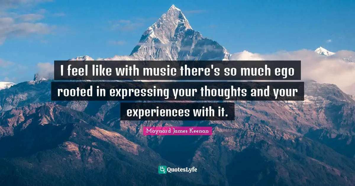 Maynard James Keenan Quotes: "I feel like with music there's so much ego rooted in expressing your thoughts and your experiences with it."
