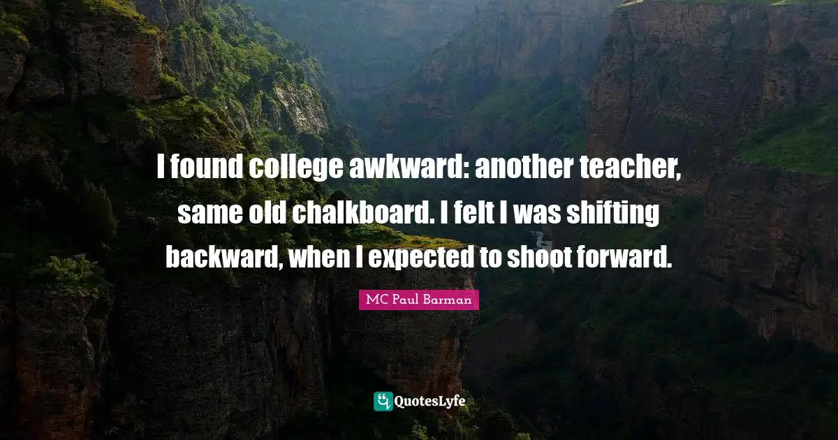 I found college awkward: another teacher, same old chalkboard. I felt I was shifting backward, when I expected to shoot forward.