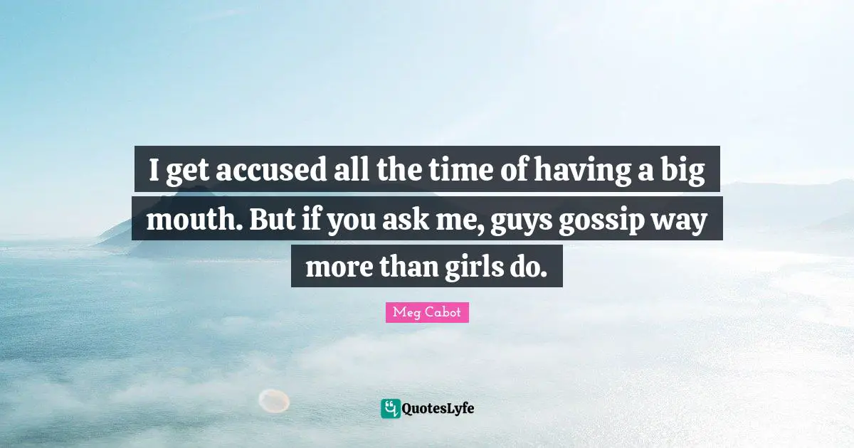 I get accused all the time of having a big mouth. But if you ask me, guys gossip way more than girls do.