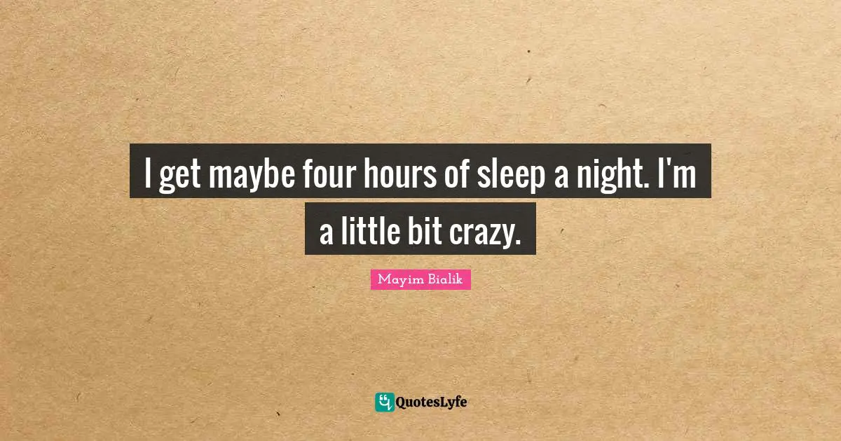 I get maybe four hours of sleep a night. I'm a little bit crazy.