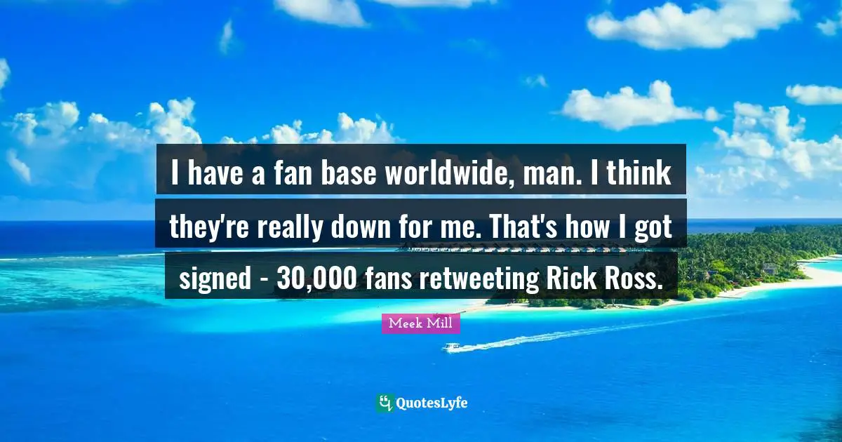 I have a fan base worldwide, man. I think they're really down for me. That's how I got signed - 30,000 fans retweeting Rick Ross.
