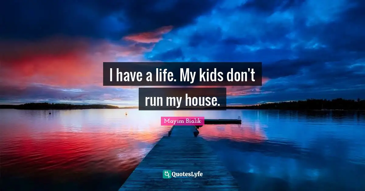 I have a life. My kids don't run my house.