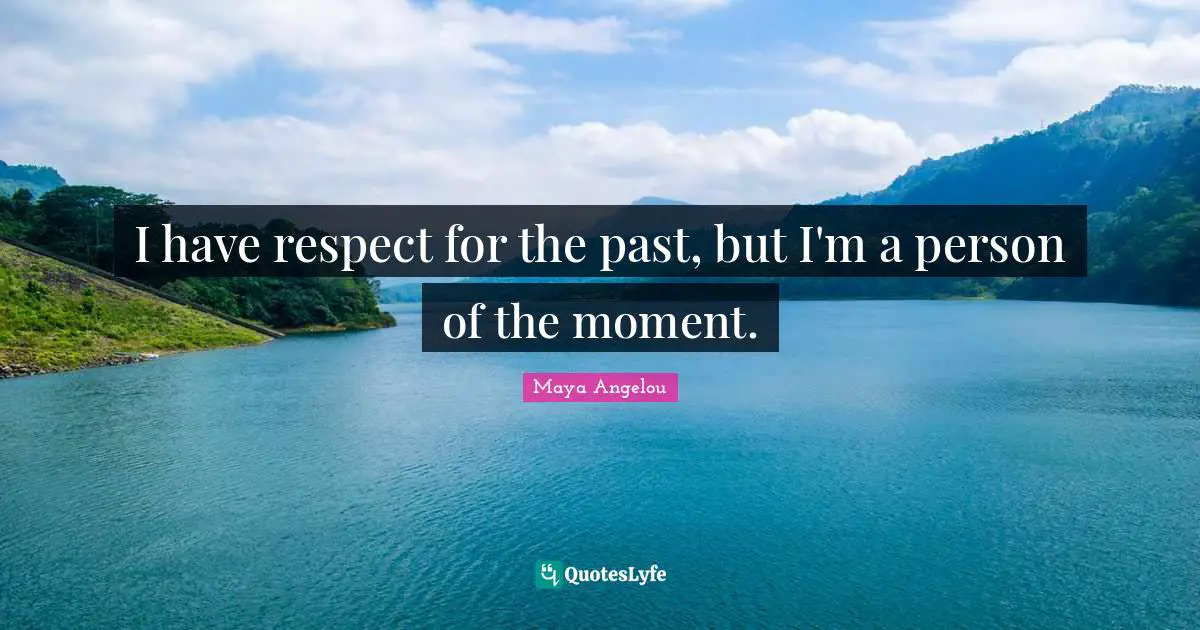 I have respect for the past, but I'm a person of the moment.