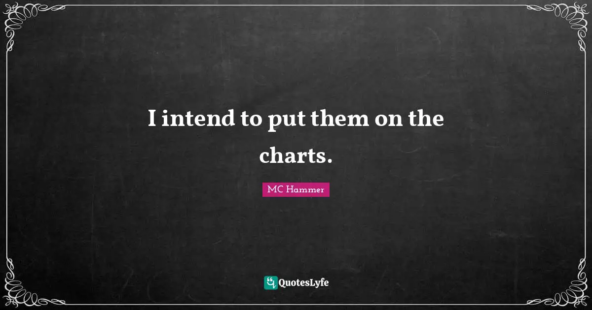 I intend to put them on the charts.