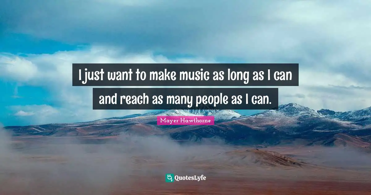 I just want to make music as long as I can and reach as many people as I can.