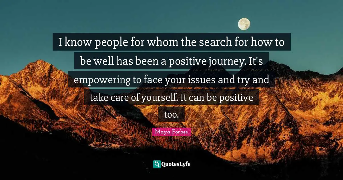 I know people for whom the search for how to be well has been a positive journey. It's empowering to face your issues and try and take care of yourself. It can be positive too.