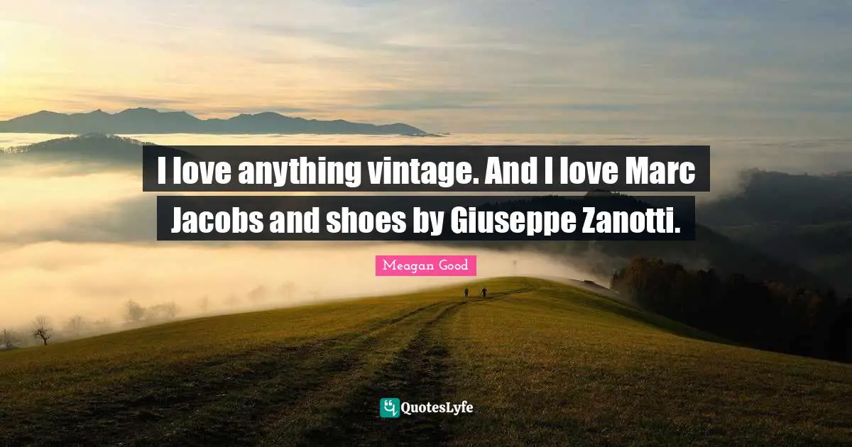 I love anything vintage. And I love Marc Jacobs and shoes by Giuseppe Zanotti.