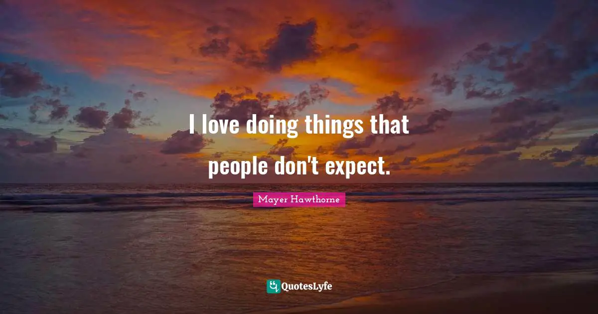 I love doing things that people don't expect.