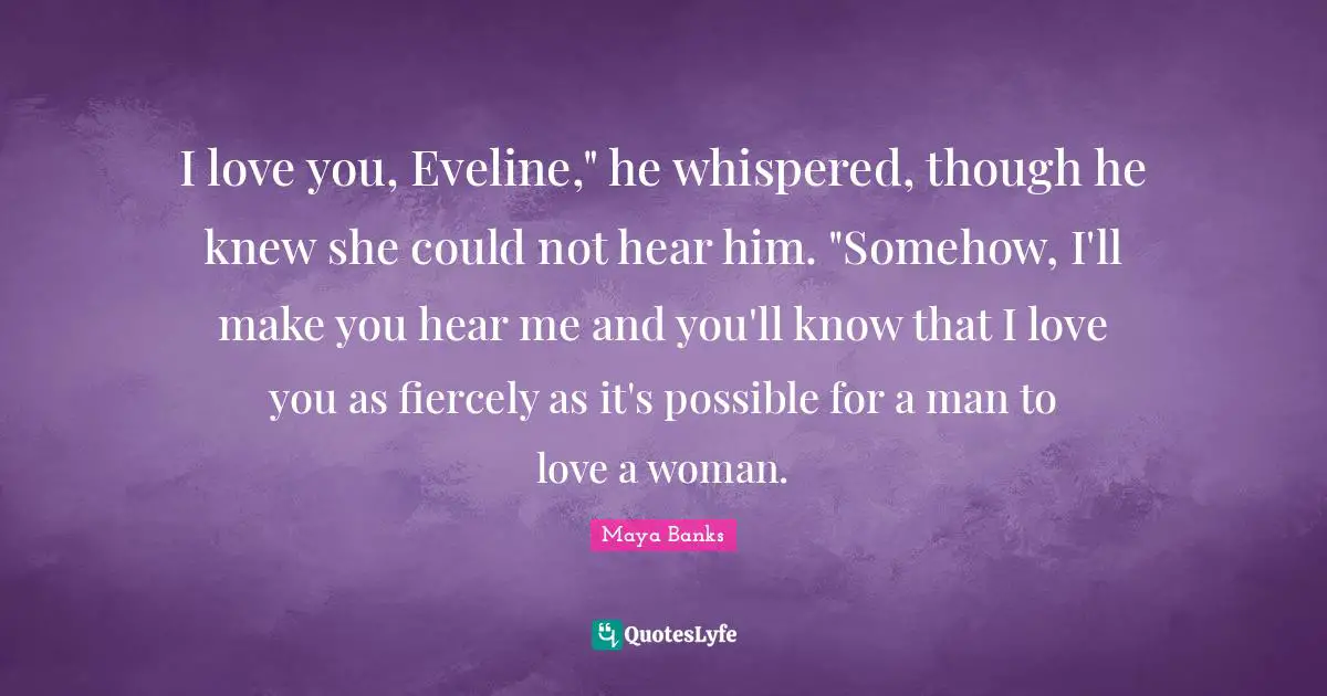 I love you, Eveline," he whispered, though he knew she could not hear him. "Somehow, I'll make you hear me and you'll know that I love you as fiercely as it's possible for a man to love a woman.