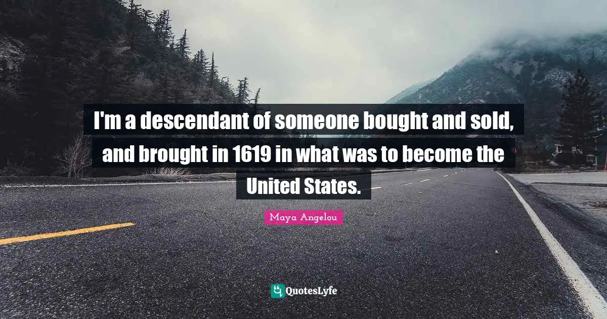 I'm a descendant of someone bought and sold, and brought in 1619 in what was to become the United States.