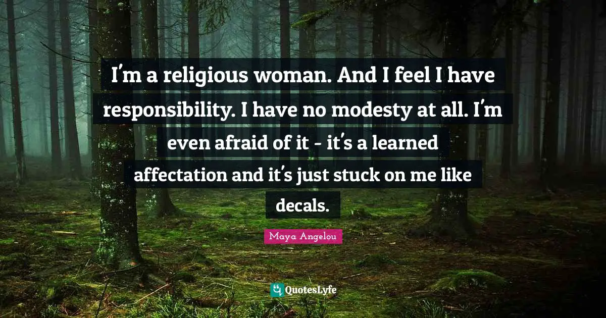 I'm a religious woman. And I feel I have responsibility. I have no modesty at all. I'm even afraid of it - it's a learned affectation and it's just stuck on me like decals.