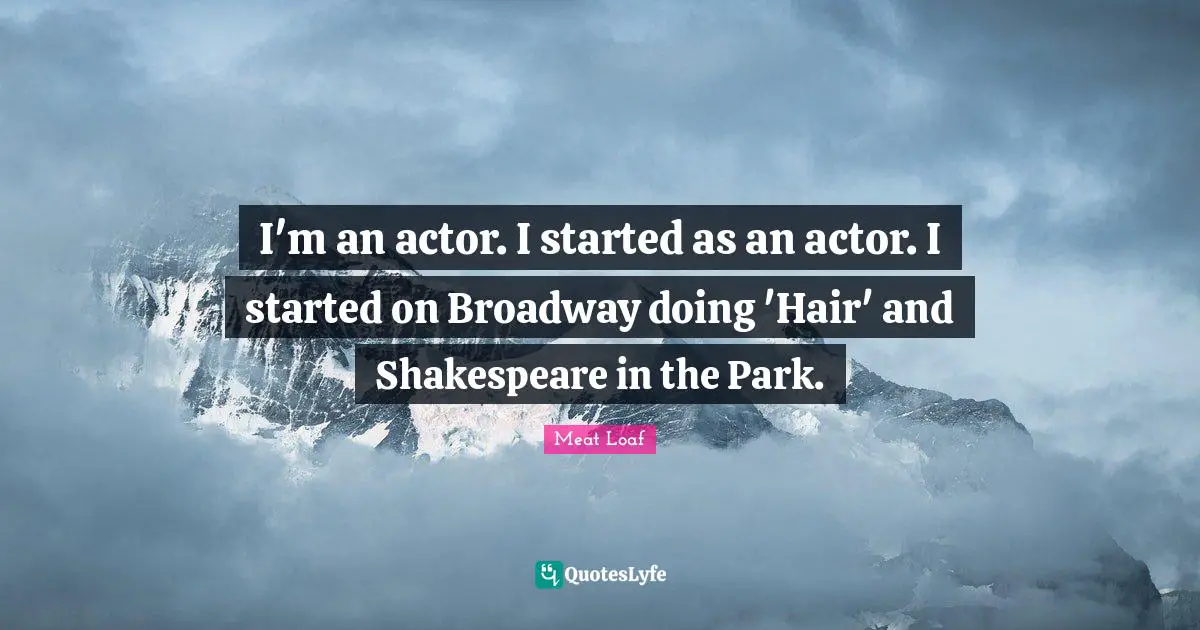 I'm an actor. I started as an actor. I started on Broadway doing 'Hair' and Shakespeare in the Park.
