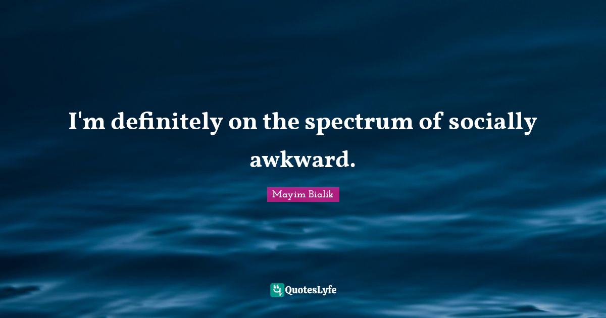 I'm definitely on the spectrum of socially awkward.