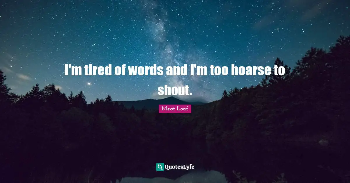 I'm tired of words and I'm too hoarse to shout.