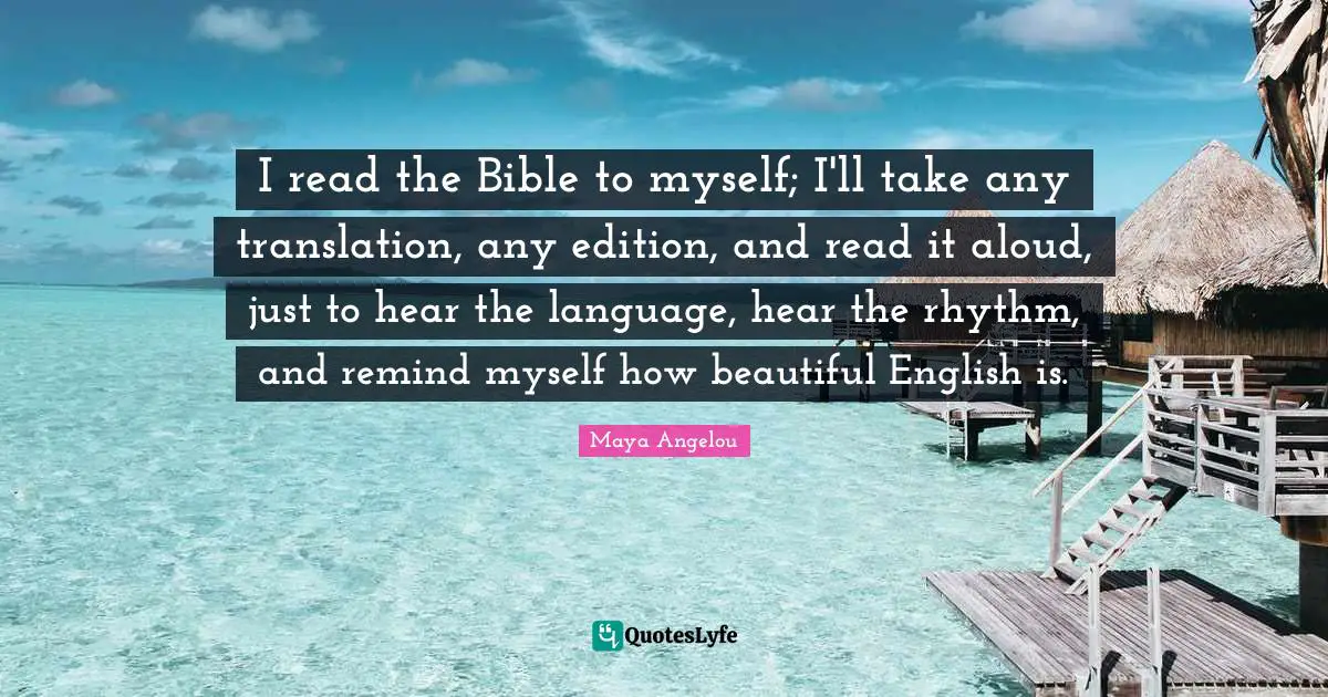 I read the Bible to myself; I'll take any translation, any edition, and read it aloud, just to hear the language, hear the rhythm, and remind myself how beautiful English is.