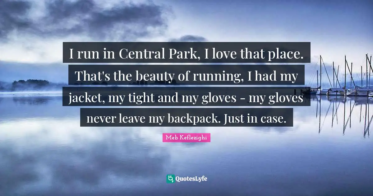 I run in Central Park, I love that place. That's the beauty of running, I had my jacket, my tight and my gloves - my gloves never leave my backpack. Just in case.