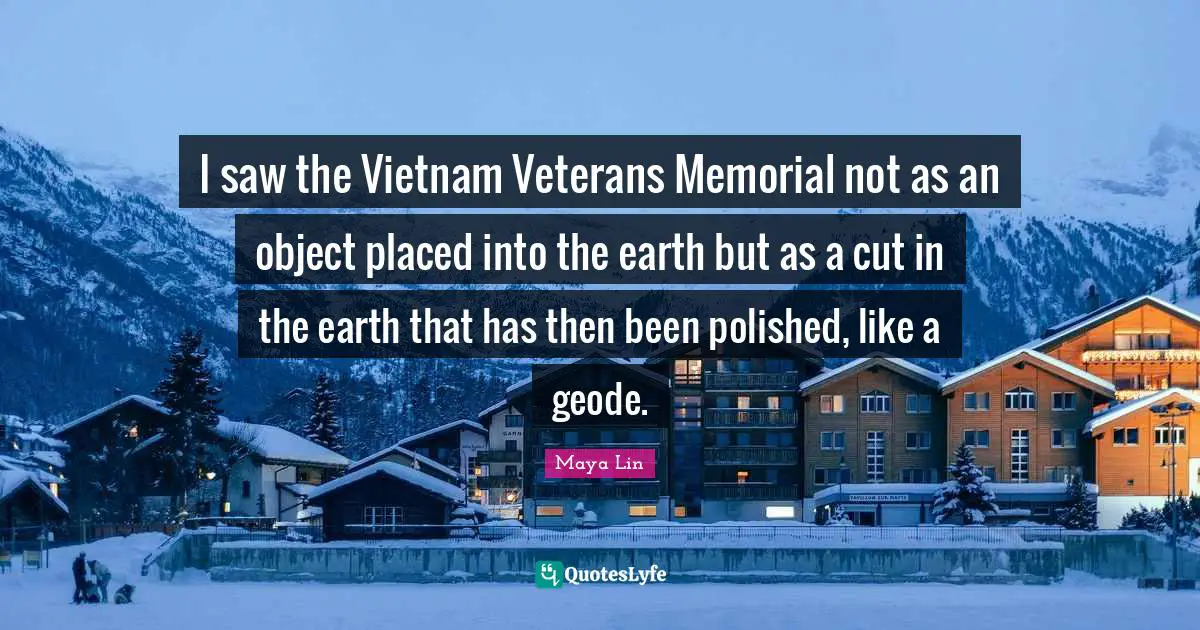 I saw the Vietnam Veterans Memorial not as an object placed into the earth but as a cut in the earth that has then been polished, like a geode.